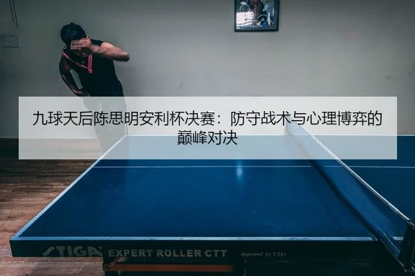 九球天后陈思明安利杯决赛：防守战术与心理博弈的巅峰对决