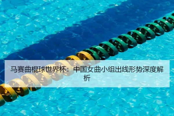 马赛曲棍球世界杯：中国女曲小组出线形势深度解析